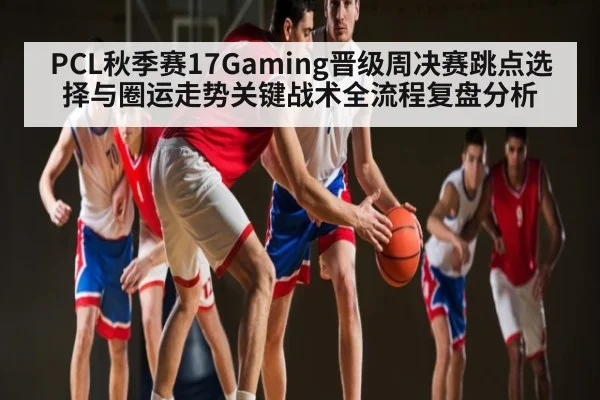PCL秋季赛17Gaming晋级周决赛跳点选择与圈运走势关键战术全流程复盘分析 | ff sports