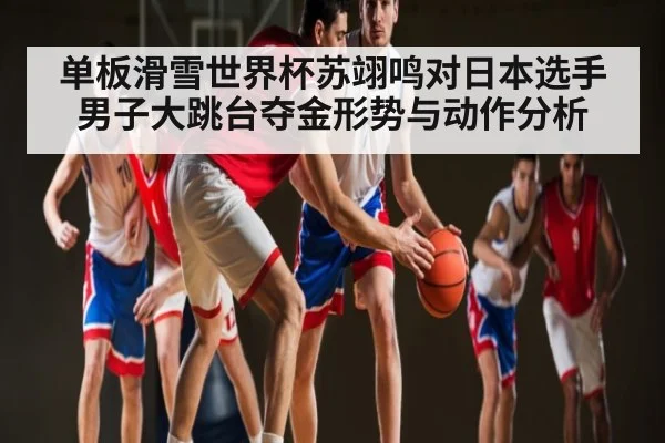 单板滑雪世界杯苏翊鸣对日本选手男子大跳台夺金形势与动作分析 - ff sports