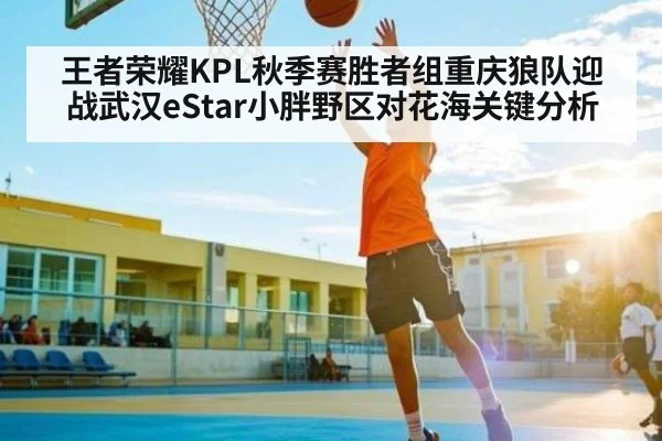 王者荣耀KPL秋季赛胜者组重庆狼队迎战武汉eStar小胖野区对花海关键分析（ff sports）